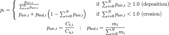 p_i = \left \{  \begin{array}{l l}
   \frac{p_{air,i}}{\sum_{i=0}^N{p_{air,i}}} &
      \quad \text{if } \sum_{i=0}^N{p_{air,i}} \geq 1.0 \text{ (deposition)} \\
   p_{air,i} + p_{bed,i} \left (1 - \sum_{i=0}^N{p_{air,i}} \right ) &
      \quad \text{if } \sum_{i=0}^N{p_{air,i}} < 1.0 \text{ (erosion)}
   \end{array} \right.

p_{air,i} = \frac{C_{t,i}}{C_{u,i}} \quad ; \quad
p_{bed,i} = \frac{m_i}{\sum_{i=0}^N{m_i}}